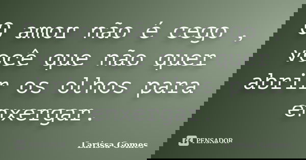 O amor não é cego , você que não quer abrir os olhos para enxergar.... Frase de Larissa Gomes.