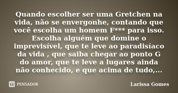 Quando escolher ser uma Gretchen na vida, não se envergonhe, contando que você escolha um homem F*** para isso. Escolha alguém que domine o imprevisível, que te... Frase de Larissa Gomes.