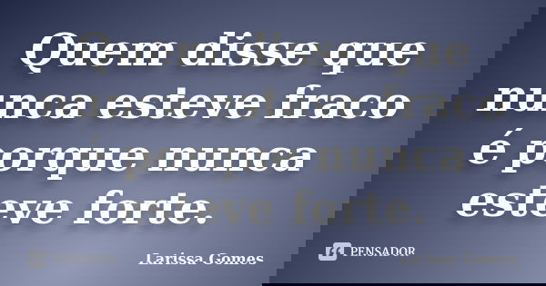 Quem disse que nunca esteve fraco é porque nunca esteve forte.... Frase de Larissa Gomes.