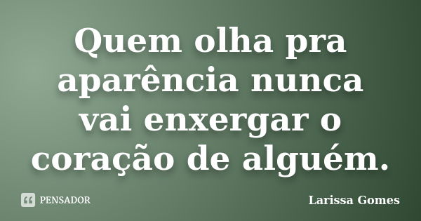 Quem olha pra aparência nunca vai enxergar o coração de alguém.... Frase de Larissa Gomes.