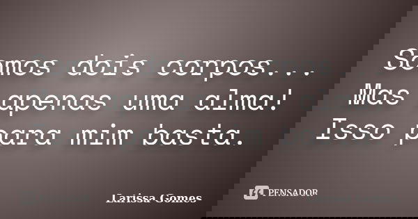 Somos dois corpos... Mas apenas uma alma! Isso para mim basta.... Frase de Larissa Gomes.