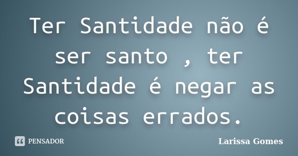 Ter Santidade não é ser santo , ter Santidade é negar as coisas errados.... Frase de Larissa Gomes.