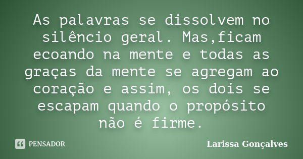 As palavras se dissolvem no silêncio geral. Mas,ficam ecoando na mente e todas as graças da mente se agregam ao coração e assim, os dois se escapam quando o pro... Frase de Larissa Gonçalves.