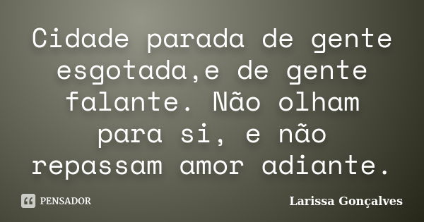 Cidade parada de gente esgotada,e de gente falante. Não olham para si, e não repassam amor adiante.... Frase de Larissa Gonçalves.