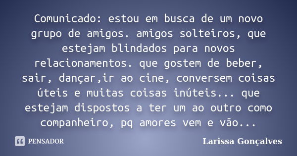 Comunicado: estou em busca de um novo grupo de amigos. amigos solteiros, que estejam blindados para novos relacionamentos. que gostem de beber, sair, dançar,ir ... Frase de Larissa Gonçalves.