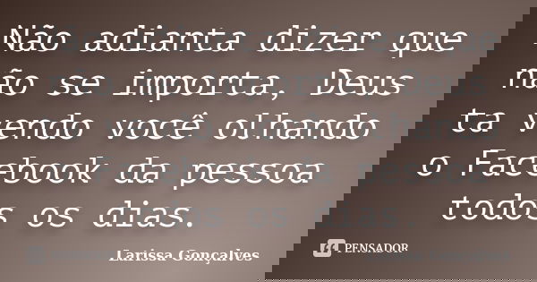 Não adianta dizer que não se importa, Deus ta vendo você olhando o Facebook da pessoa todos os dias.... Frase de Larissa Gonçalves.