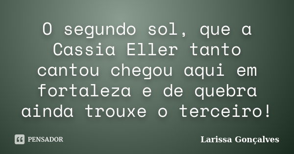 O segundo sol, que a Cassia Eller tanto cantou chegou aqui em fortaleza e de quebra ainda trouxe o terceiro!... Frase de Larissa Gonçalves.