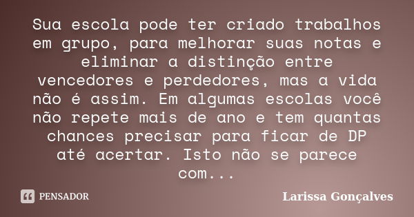 Sua escola pode ter criado trabalhos em grupo, para melhorar suas notas e eliminar a distinção entre vencedores e perdedores, mas a vida não é assim. Em algumas... Frase de Larissa Gonçalves.