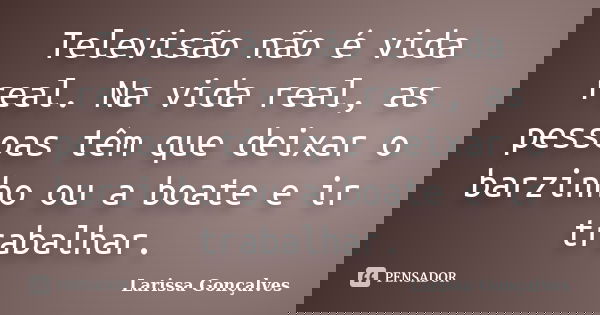 Televisão não é vida real. Na vida real, as pessoas têm que deixar o barzinho ou a boate e ir trabalhar.... Frase de Larissa Gonçalves.