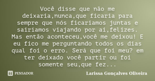 Você disse que não me deixaria,nunca,que ficaria para sempre que nós ficariamos juntas e sairíamos viajando por ai,felizes. Mas então aconteceu,você me deixou! ... Frase de Larissa Gonçalves Oliveira.