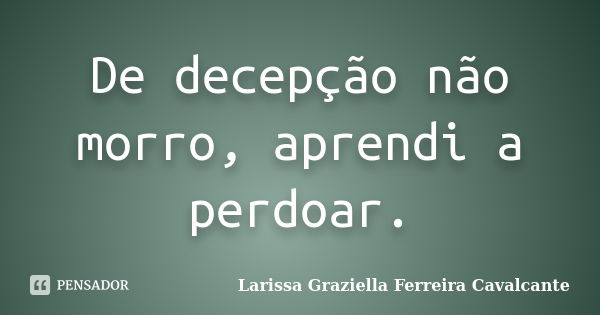 De decepção não morro, aprendi a perdoar.... Frase de Larissa Graziella Ferreira Cavalcante.