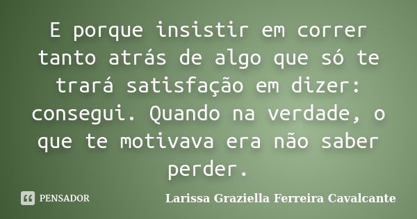 E porque insistir em correr tanto atrás de algo que só te trará satisfação em dizer: consegui. Quando na verdade, o que te motivava era não saber perder.... Frase de Larissa Graziella Ferreira Cavalcante.