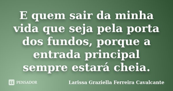 E quem sair da minha vida que seja pela porta dos fundos, porque a entrada principal sempre estará cheia.... Frase de Larissa Graziella Ferreira Cavalcante.