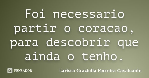 Foi necessario partir o coracao, para descobrir que ainda o tenho.... Frase de Larissa Graziella Ferreira Cavalcante.