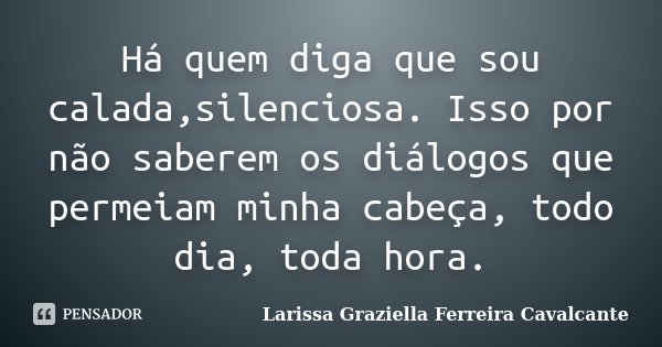 Há quem diga que sou calada,silenciosa. Isso por não saberem os diálogos que permeiam minha cabeça, todo dia, toda hora.... Frase de Larissa Graziella Ferreira Cavalcante.