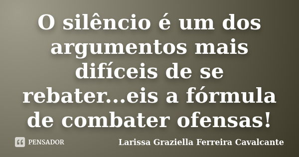 O silêncio é um dos argumentos mais difíceis de se rebater...eis a fórmula de combater ofensas!... Frase de Larissa Graziella Ferreira Cavalcante.