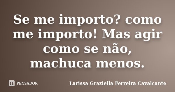 Se me importo? como me importo! Mas agir como se não, machuca menos.... Frase de Larissa Graziella Ferreira Cavalcante.