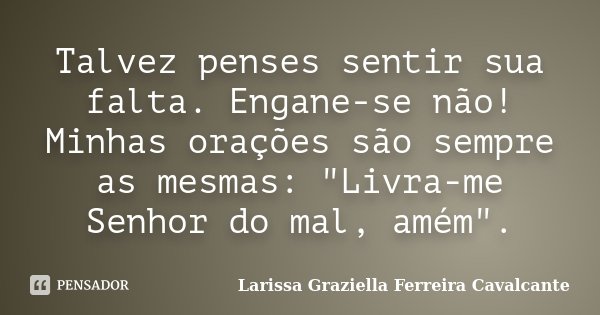 Talvez penses sentir sua falta. Engane-se não! Minhas orações são sempre as mesmas: "Livra-me Senhor do mal, amém".... Frase de Larissa Graziella Ferreira Cavalcante.