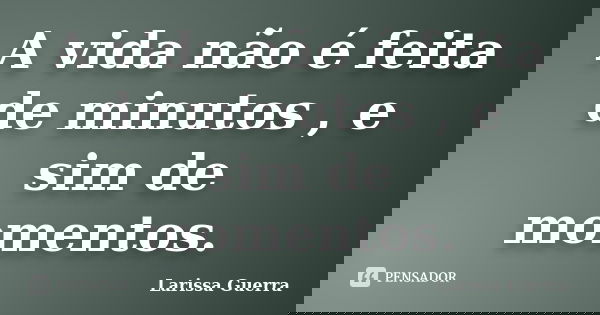 A vida não é feita de minutos , e sim de momentos.... Frase de Larissa Guerra.
