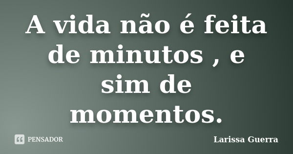 A vida não é feita de minutos , e sim de momentos.... Frase de Larissa Guerra.