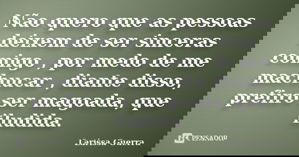 Não quero que as pessoas deixem de ser sinceras comigo , por medo de me machucar , diante disso, prefiro ser magoada, que iludida.... Frase de Larissa Guerra.