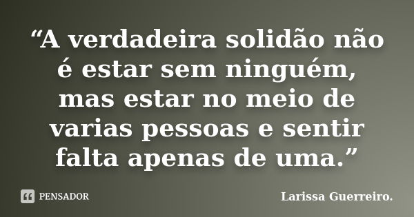 “A verdadeira solidão não é estar sem ninguém, mas estar no meio de varias pessoas e sentir falta apenas de uma.”... Frase de Larissa Guerreiro..