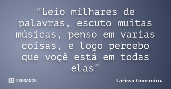 "Leio milhares de palavras, escuto muitas músicas, penso em varias coisas, e logo percebo que voçê está em todas elas"... Frase de Larissa Guerreiro..