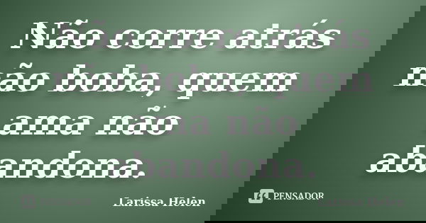 Não corre atrás não boba, quem ama não abandona.... Frase de Larissa Helen.
