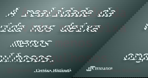 A realidade da vida nos deixa menos orgulhosos.... Frase de Larissa Holanda.