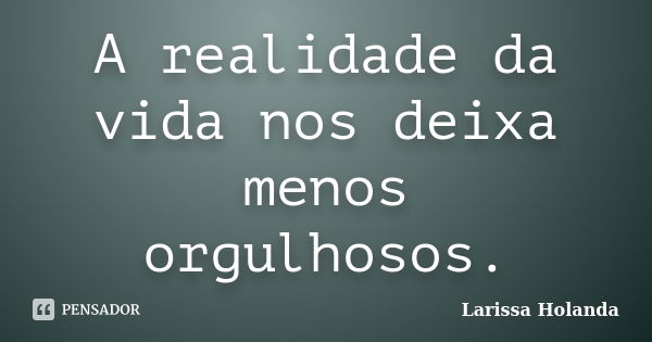 A realidade da vida nos deixa menos orgulhosos.... Frase de Larissa Holanda.