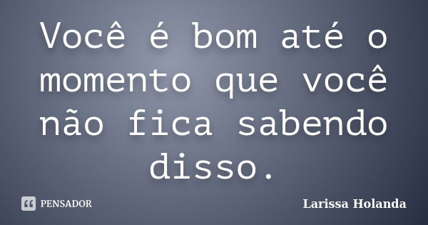 Você é bom até o momento que você não fica sabendo disso.... Frase de Larissa Holanda.