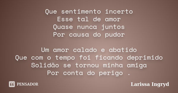 Que sentimento incerto Esse tal de amor Quase nunca juntos Por causa do pudor Um amor calado e abatido Que com o tempo foi ficando deprimido Solidão se tornou m... Frase de Larissa Ingryd.