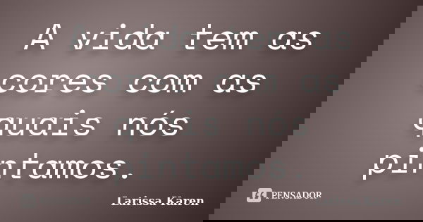 A vida tem as cores com as quais nós pintamos.... Frase de Larissa Karen.