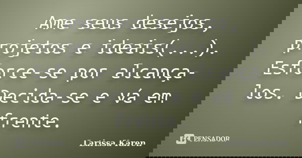 Ame seus desejos, projetos e ideais(...). Esforce-se por alcança-los. Decida-se e vá em frente.... Frase de Larissa Karen.