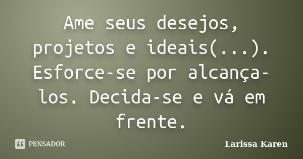 Ame seus desejos, projetos e ideais(...). Esforce-se por alcança-los. Decida-se e vá em frente.... Frase de Larissa Karen.