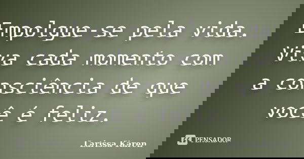 Empolgue-se pela vida. Viva cada momento com a consciência de que você é feliz.... Frase de Larissa Karen.