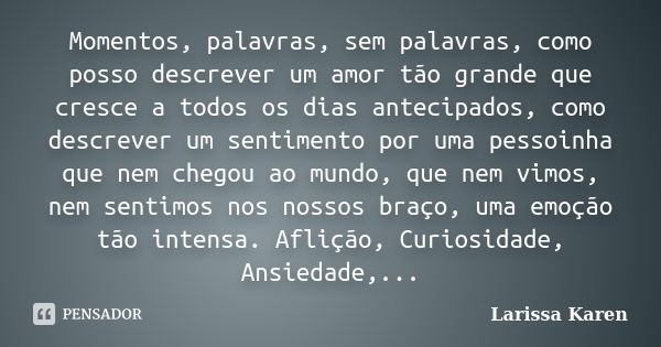 Momentos, palavras, sem palavras, como posso descrever um amor tão grande que cresce a todos os dias antecipados, como descrever um sentimento por uma pessoinha... Frase de Larissa Karen.