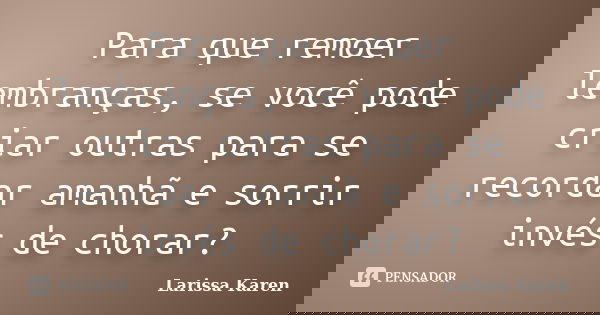 Para que remoer lembranças, se você pode criar outras para se recordar amanhã e sorrir invés de chorar?... Frase de Larissa Karen.