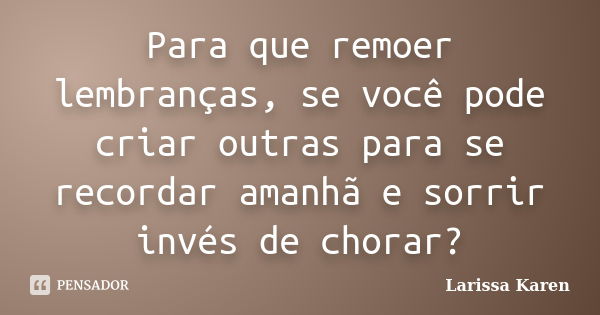 Para que remoer lembranças, se você pode criar outras para se recordar amanhã e sorrir invés de chorar?... Frase de Larissa Karen.