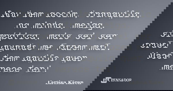 Sou bem assim, tranquila, na minha, meiga, simpática, mais sei ser cruel quando me fazem mal. Você tem aquilo quer merece ter!... Frase de Larissa Karen.