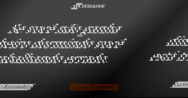 Se você não ganha dinheiro dormindo você está trabalhando errado.... Frase de Larissa Kozemekin.