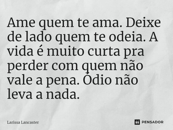⁠Ame quem te ama. Deixe de lado quem te odeia. A vida é muito curta pra perder com quem não vale a pena. Ódio não leva a nada.... Frase de Larissa Lancaster.