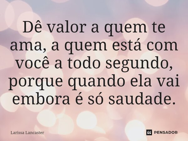 Dê valor a quem te ama, a quem está com você a⁠ todo segundo, porque quando ela vai embora é só saudade.... Frase de Larissa Lancaster.