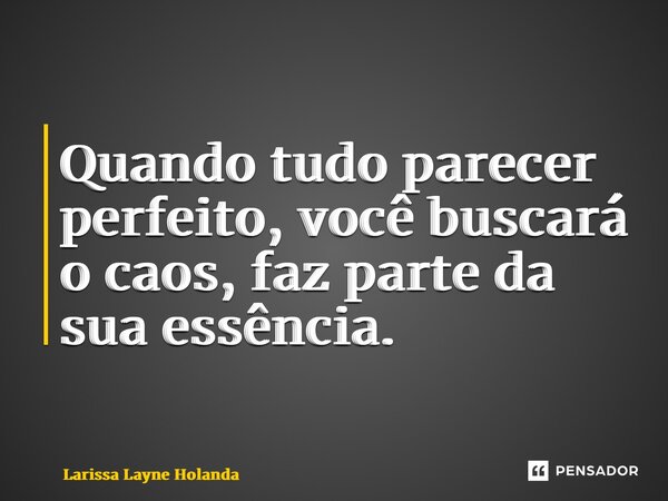 Quando tudo parecer perfeito, você buscará o caos, faz parte da sua essência. ⁠... Frase de Larissa Layne Holanda.