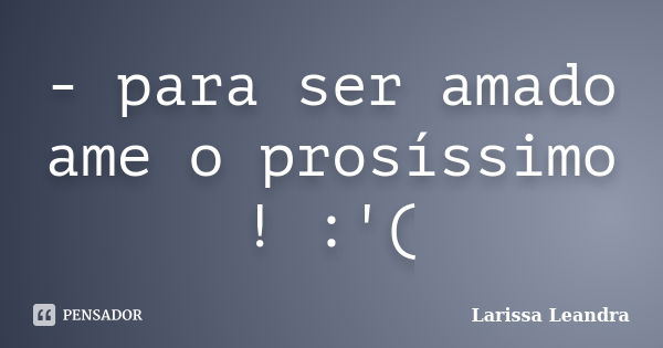 - para ser amado ame o prosíssimo ! :'(... Frase de Larissa Leandra.