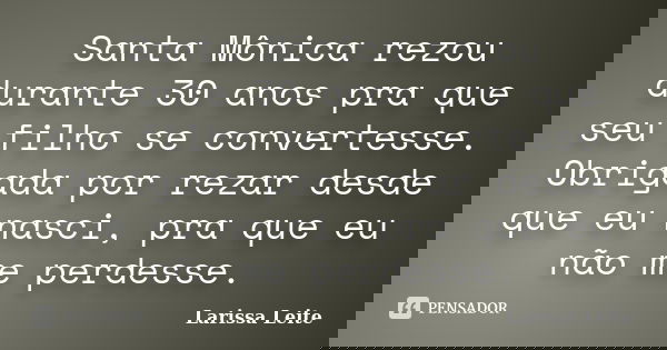 Santa Mônica rezou durante 30 anos pra que seu filho se convertesse. Obrigada por rezar desde que eu nasci, pra que eu não me perdesse.... Frase de Larissa Leite.