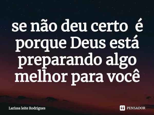se não deu certo é porque Deus está preparando algo melhor para você... Frase de Larissa leite Rodrigues.