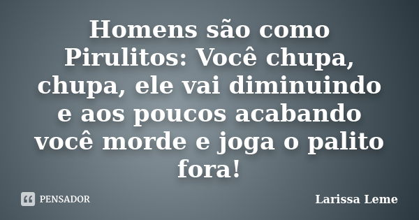 Homens são como Pirulitos: Você chupa, chupa, ele vai diminuindo e aos poucos acabando você morde e joga o palito fora!... Frase de Larissa Leme.