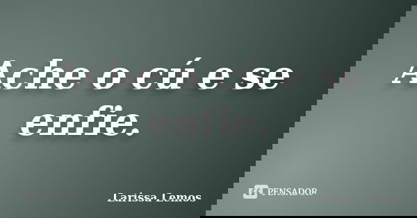 Ache o cú e se enfie.... Frase de Larissa Lemos.