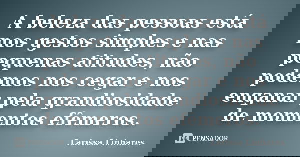 A beleza das pessoas está nos gestos simples e nas pequenas atitudes, não podemos nos cegar e nos enganar pela grandiosidade de momentos efêmeros.... Frase de Larissa Linhares.